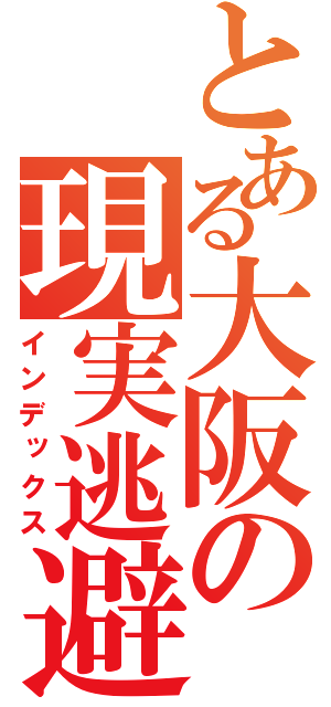とある大阪の現実逃避（インデックス）
