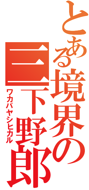 とある境界の三下野郎Ⅱ（ワカバヤシヒカル）