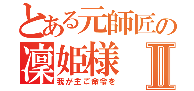 とある元師匠の凜姫様Ⅱ（我が主ご命令を）