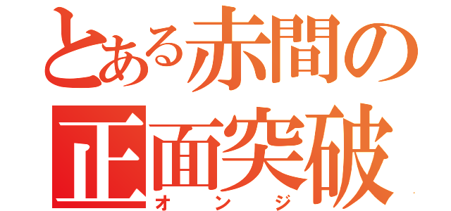 とある赤間の正面突破（オンジ）