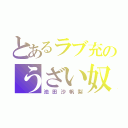 とあるラブ充のうざい奴（池田沙帆梨）