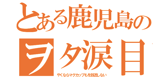 とある鹿児島のヲタ涙目（やくならマグカップもを放送しない）