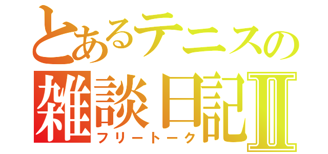 とあるテニスの雑談日記Ⅱ（フリートーク）