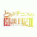 とあるテニスの雑談日記Ⅱ（フリートーク）