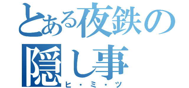 とある夜鉄の隠し事（ヒ・ミ・ツ）