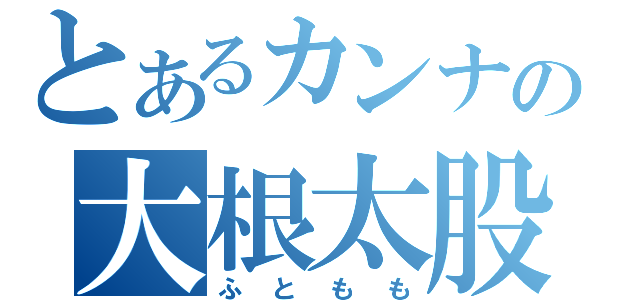 とあるカンナの大根太股（ふともも）