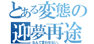 とある変態の迎夢再途（なんて言わせない。）