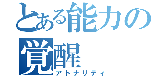 とある能力の覚醒（アトナリティ）