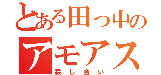 とある田っ中のアモアス（殺し合い）