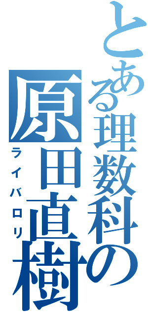 とある理数科の原田直樹（ライバロリ）