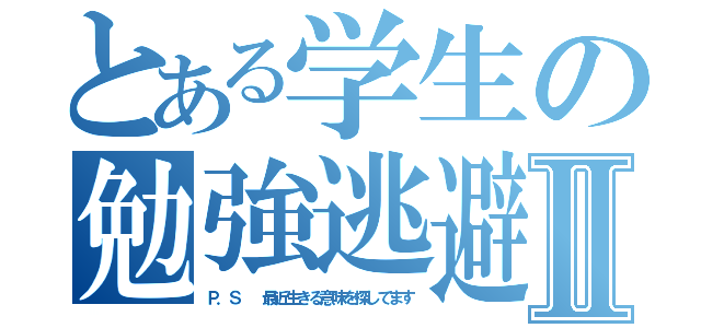 とある学生の勉強逃避Ⅱ（Ｐ．Ｓ  最近生きる意味を探してます）