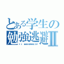 とある学生の勉強逃避Ⅱ（Ｐ．Ｓ  最近生きる意味を探してます）