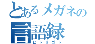 とあるメガネの言語録（ヒトリゴト）