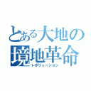 とある大地の境地革命（レボリューション）