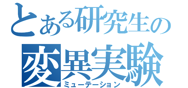 とある研究生の変異実験（ミューテーション）