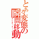 とある変態の瞬間移動（テレポーター）