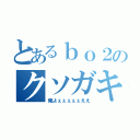 とあるｂｏ２のクソガキ（俺よぇぇぇぇぇええ）