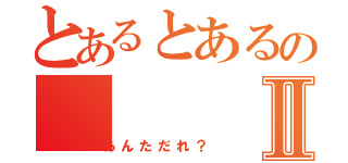 とあるとあるのⅡ（あんただれ？）