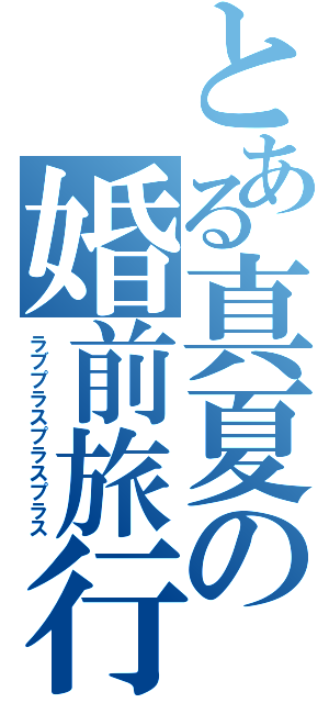 とある真夏の婚前旅行（ラブプラスプラスプラス）