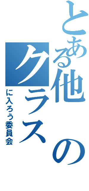 とある他のクラス（に入ろう委員会）