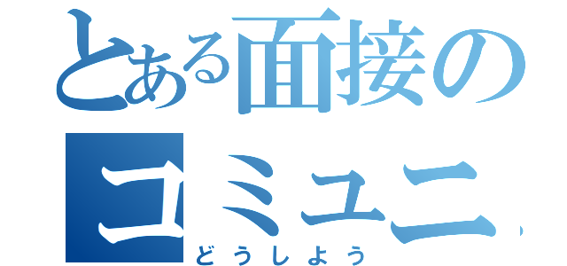 とある面接のコミュニケーション（どうしよう）