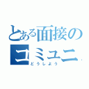 とある面接のコミュニケーション（どうしよう）