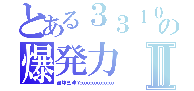 とある３３１０の爆発力Ⅱ（轟 炸 全 球 Ｙｏｏｏｏｏｏｏｏｏｏｏｏｏｏ）