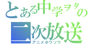 とある中学ヲタの二次放送（アニメホウソウ）