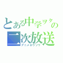 とある中学ヲタの二次放送（アニメホウソウ）