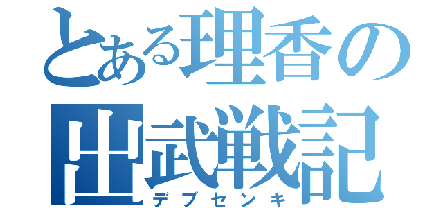 とある理香の出武戦記（デブセンキ）