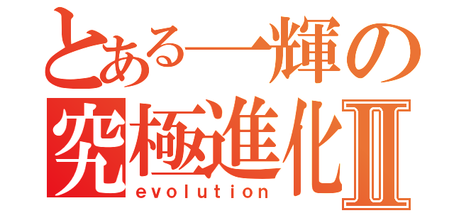 とある一輝の究極進化Ⅱ（ｅｖｏｌｕｔｉｏｎ）