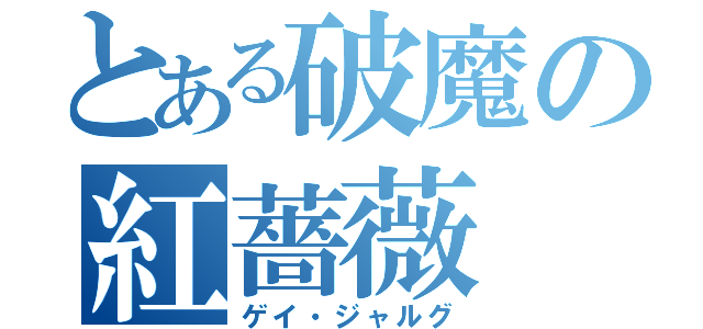 とある破魔の紅薔薇（ゲイ・ジャルグ）