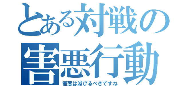 とある対戦の害悪行動（害悪は滅びるべきですね）