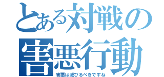 とある対戦の害悪行動（害悪は滅びるべきですね）