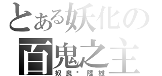 とある妖化の百鬼之主（奴良‧陸雄）