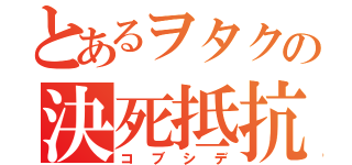 とあるヲタクの決死抵抗（コブシデ）