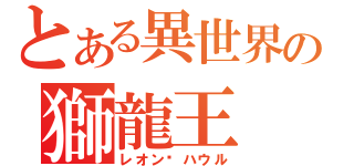 とある異世界の獅龍王（レオン·ハウル）