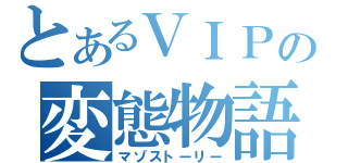 とあるＶＩＰの変態物語（マゾストーリー）