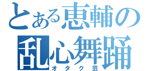 とある恵輔の乱心舞踊（オタク芸）