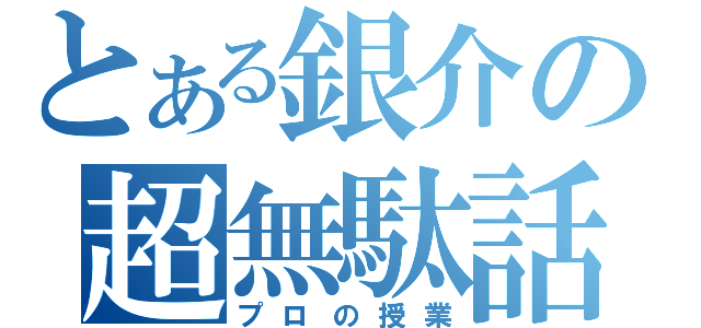 とある銀介の超無駄話（プロの授業）