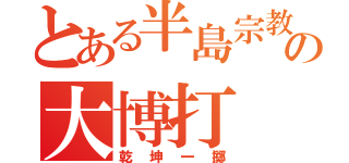 とある半島宗教の大博打（乾坤一擲）