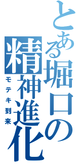 とある堀口の精神進化（モテキ到来）