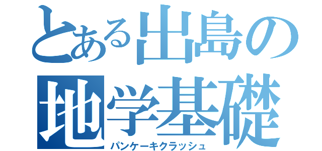 とある出島の地学基礎（パンケーキクラッシュ）