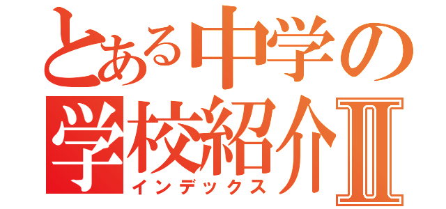 とある中学の学校紹介Ⅱ（インデックス）