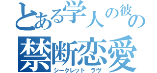 とある学人の彼女の禁断恋愛（シークレット ラヴ）