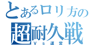 とあるロリ方の超耐久戦（Ｖｓ運営）