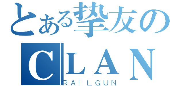 とある挚友のＣＬＡＮＮＡＤ（ＲＡＩＬＧＵＮ）