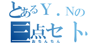 とあるＹ．Ｎの三点セト（おちんちん）