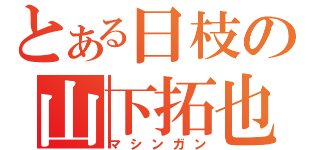 とある日枝の山下拓也（マシンガン）