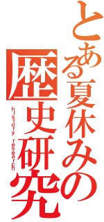 とある夏休みの歴史研究（ｈｉｓｔｏｒｙ ｒｅｓｅａｒｃｈ）